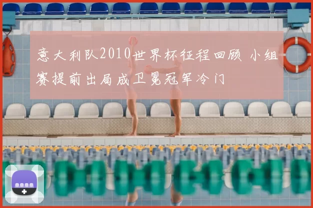 意大利队2010世界杯征程回顾 小组赛提前出局成卫冕冠军冷门