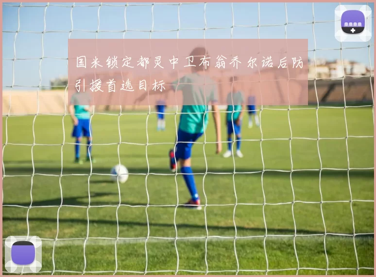 国米锁定都灵中卫布翁乔尔诺后防引援首选目标