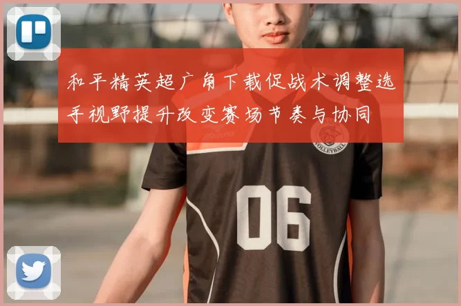 和平精英超广角下载促战术调整选手视野提升改变赛场节奏与协同