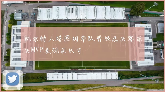 凯尔特人塔图姆率队晋级总决赛东决MVP表现获认可