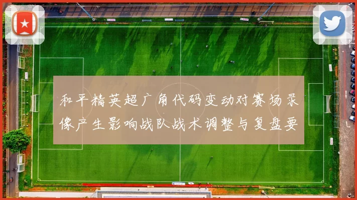 和平精英超广角代码变动对赛场录像产生影响战队战术调整与复盘要点