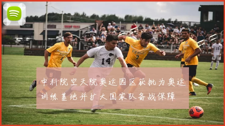 中科院空天院奥运园区获批为奥运训练基地并扩大国家队备战保障