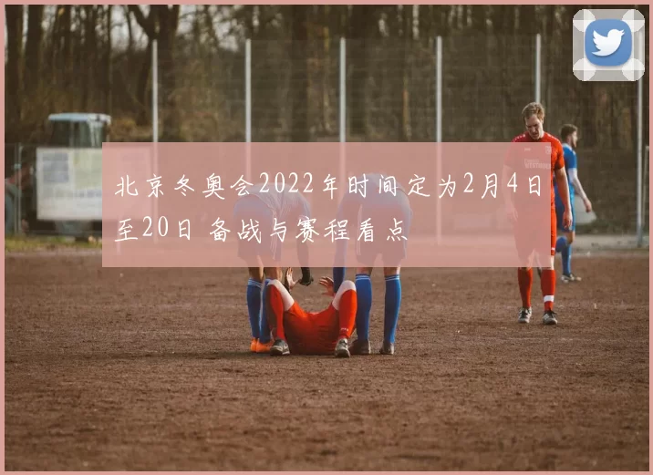 北京冬奥会2022年时间定为2月4日至20日 备战与赛程看点