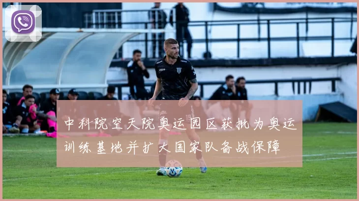 中科院空天院奥运园区获批为奥运训练基地并扩大国家队备战保障