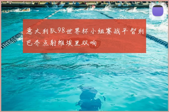 意大利队98世界杯小组赛战平智利巴乔点射维埃里双响