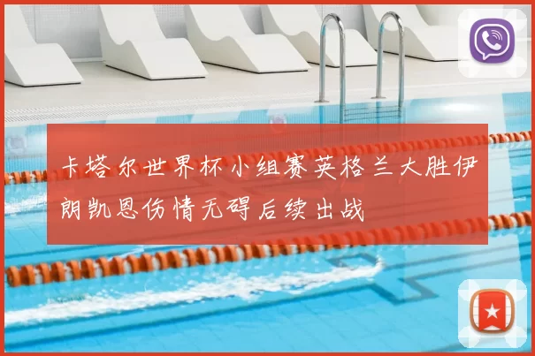 卡塔尔世界杯小组赛英格兰大胜伊朗凯恩伤情无碍后续出战